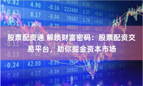 股票配资通 解锁财富密码:股票配资交易平台,助你掘金资本市场