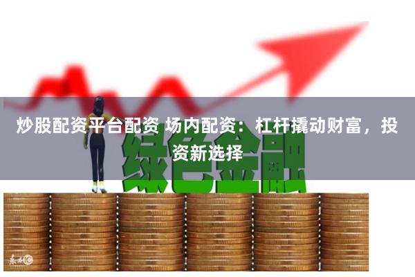 炒股配资平台配资 场内配资：杠杆撬动财富，投资新选择