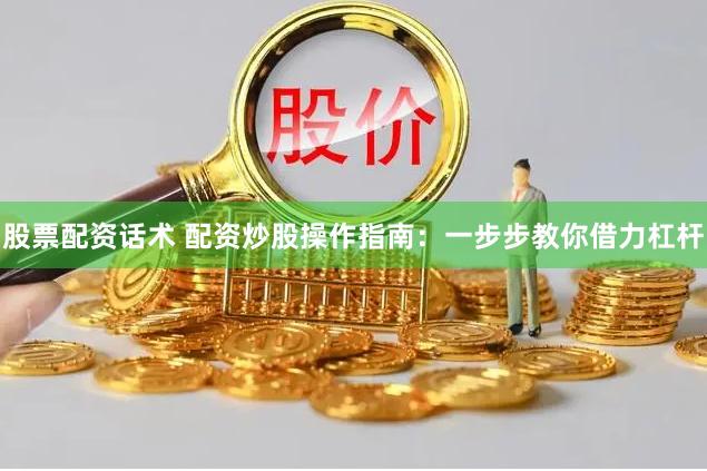股票配资话术 配资炒股操作指南:一步步教你借力杠杆
