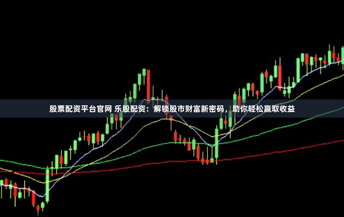 股票配资平台官网 乐股配资:解锁股市财富新密码,助你轻松赢取收益