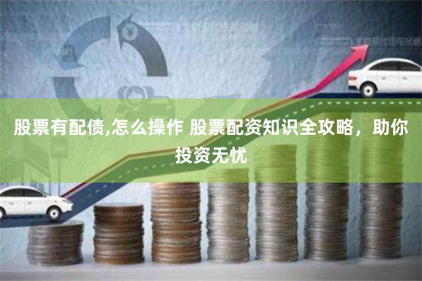 股票有配债,怎么操作 股票配资知识全攻略，助你投资无忧