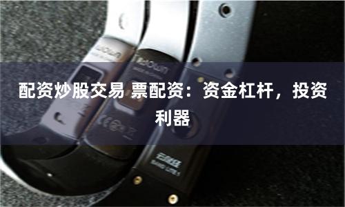 配资炒股交易 票配资：资金杠杆，投资利器