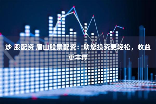 炒 股配资 眉山股票配资:助您投资更轻松,收益更丰厚