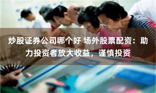 炒股证券公司哪个好 场外股票配资:助力投资者放大收益,谨慎投资