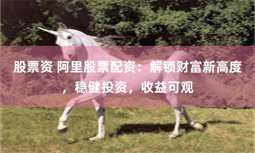 股票资 阿里股票配资:解锁财富新高度,稳健投资,收益可观