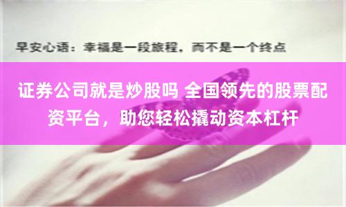 证券公司就是炒股吗 全国领先的股票配资平台，助您轻松撬动资本杠杆