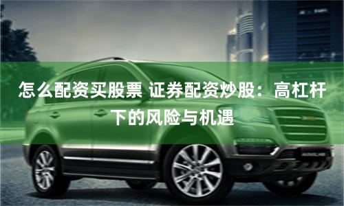 怎么配资买股票 证券配资炒股：高杠杆下的风险与机遇
