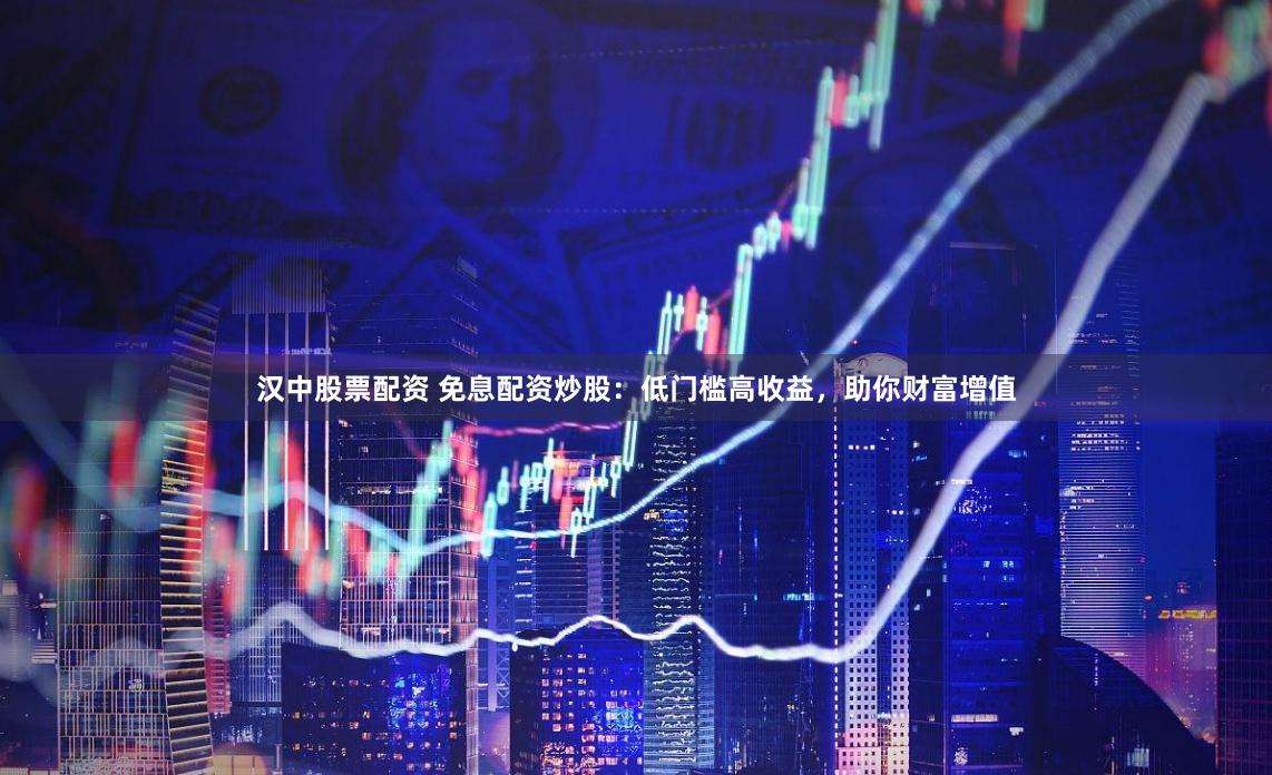 汉中股票配资 免息配资炒股:低门槛高收益,助你财富增值