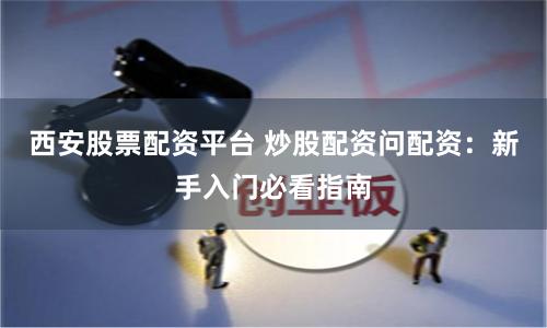 西安股票配资平台 炒股配资问配资:新手入门必看指南