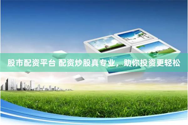 股市配资平台 配资炒股真专业，助你投资更轻松