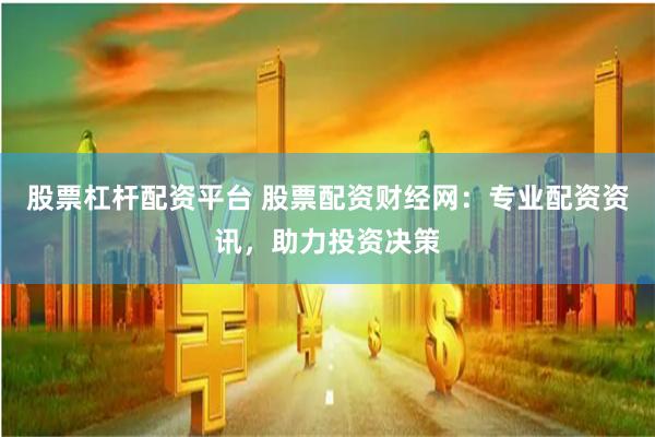 股票杠杆配资平台 股票配资财经网：专业配资资讯，助力投资决策