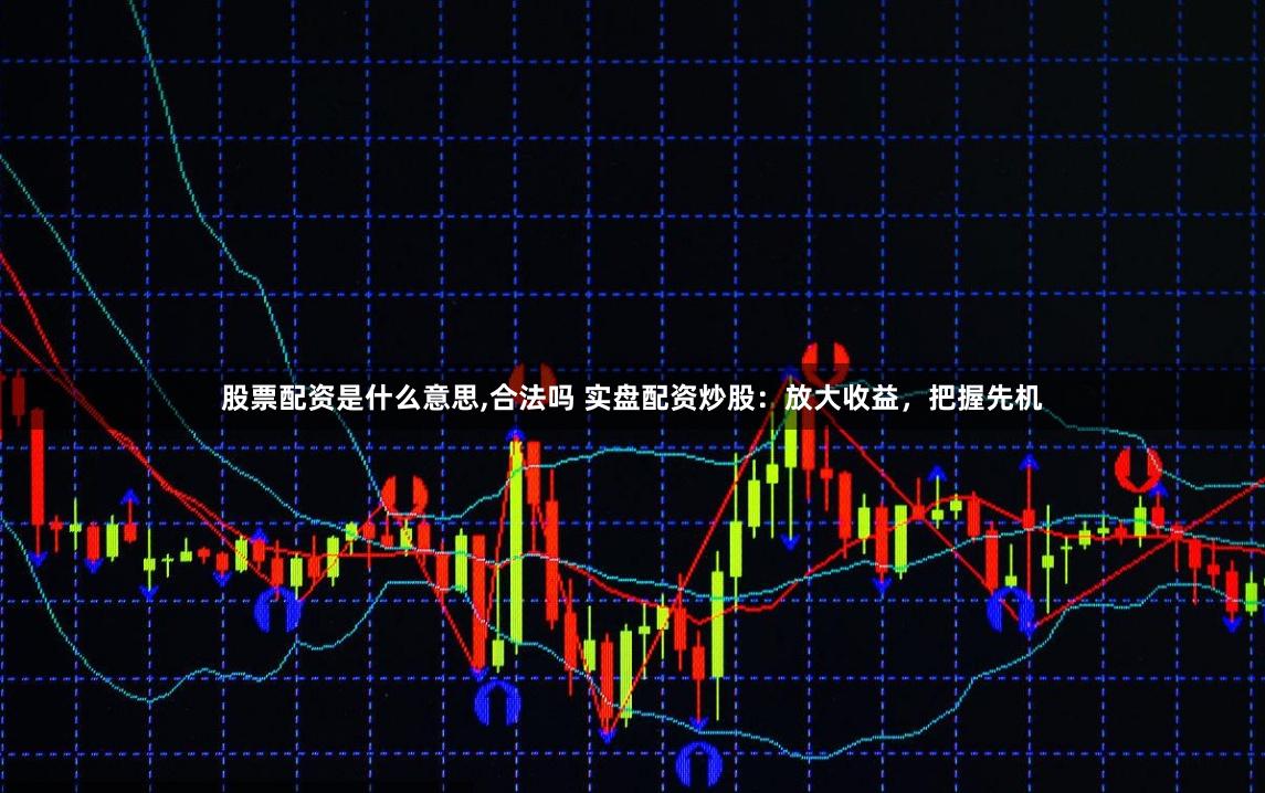 股票配资是什么意思,合法吗 实盘配资炒股:放大收益,把握先机