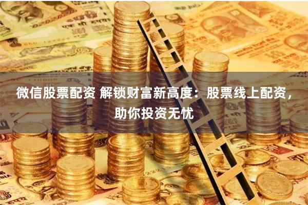 微信股票配资 解锁财富新高度：股票线上配资，助你投资无忧