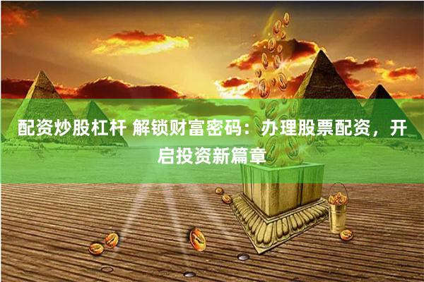 配资炒股杠杆 解锁财富密码：办理股票配资，开启投资新篇章