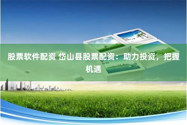 股票软件配资 岱山县股票配资：助力投资，把握机遇