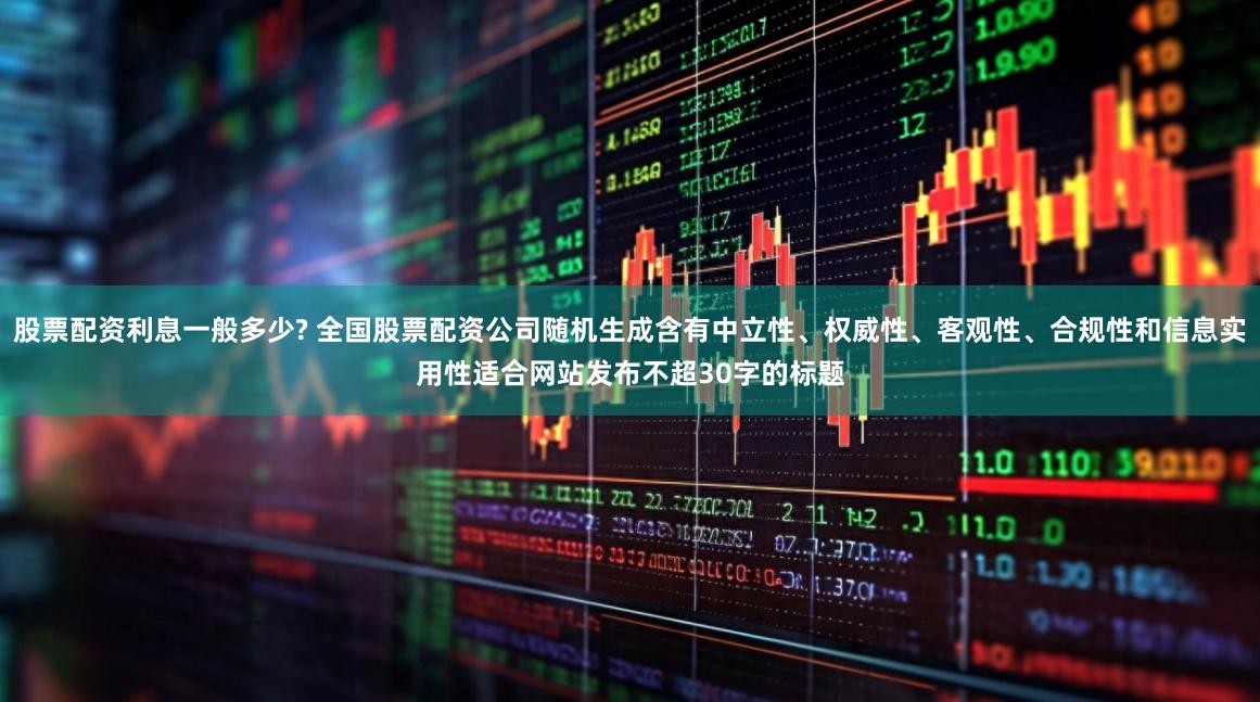 股票配资利息一般多少? 全国股票配资公司随机生成含有中立性、权威性、客观性、合规性和信息实用性适合网站发布不超30字的标题