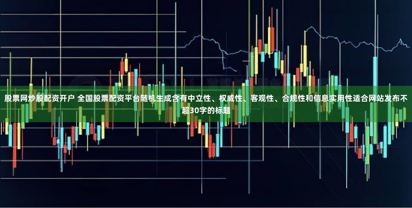 股票网炒股配资开户 全国股票配资平台随机生成含有中立性、权威性、客观性、合规性和信息实用性适合网站发布不超30字的标题
