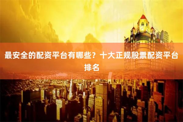 最安全的配资平台有哪些?十大正规股票配资平台排名