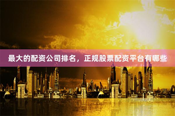 最大的配资公司排名，正规股票配资平台有哪些