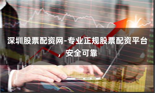 深圳股票配资网-专业正规股票配资平台，安全可靠
