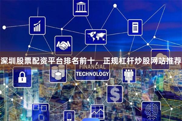 深圳股票配资平台排名前十，正规杠杆炒股网站推荐