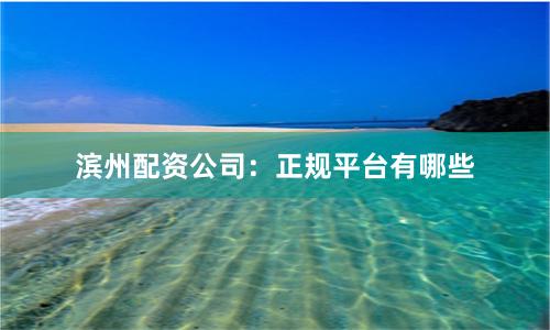 滨州配资公司：正规平台有哪些