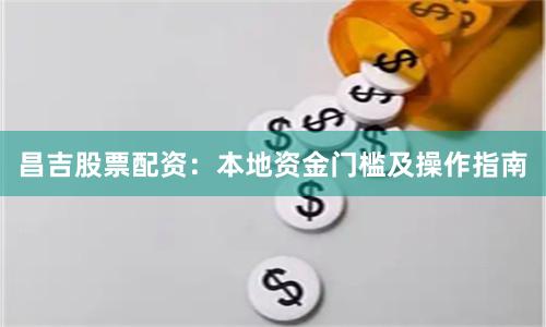 昌吉股票配资：本地资金门槛及操作指南