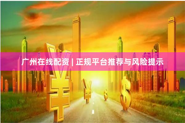 广州在线配资 | 正规平台推荐与风险提示