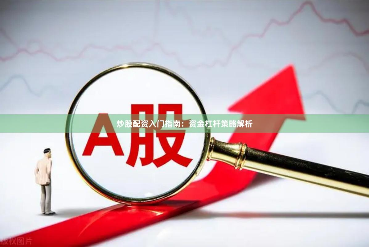 炒股配资入门指南：资金杠杆策略解析