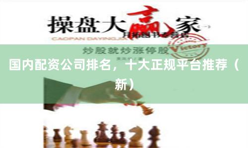 国内配资公司排名，十大正规平台推荐（新）