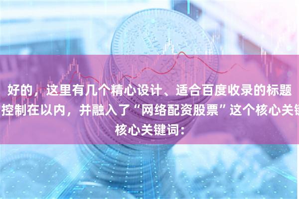 好的，这里有几个精心设计、适合百度收录的标题，均控制在以内，并融入了“网络配资股票”这个核心关键词：