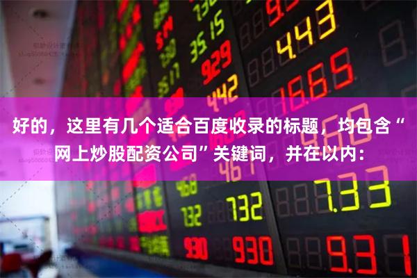 好的，这里有几个适合百度收录的标题，均包含“网上炒股配资公司”关键词，并在以内：