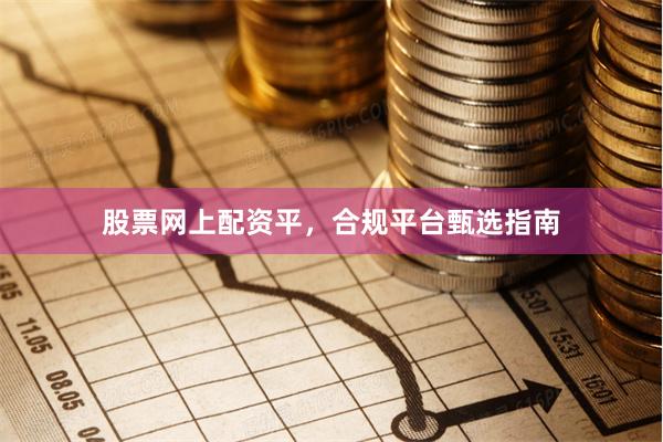 股票网上配资平,合规平台甄选指南