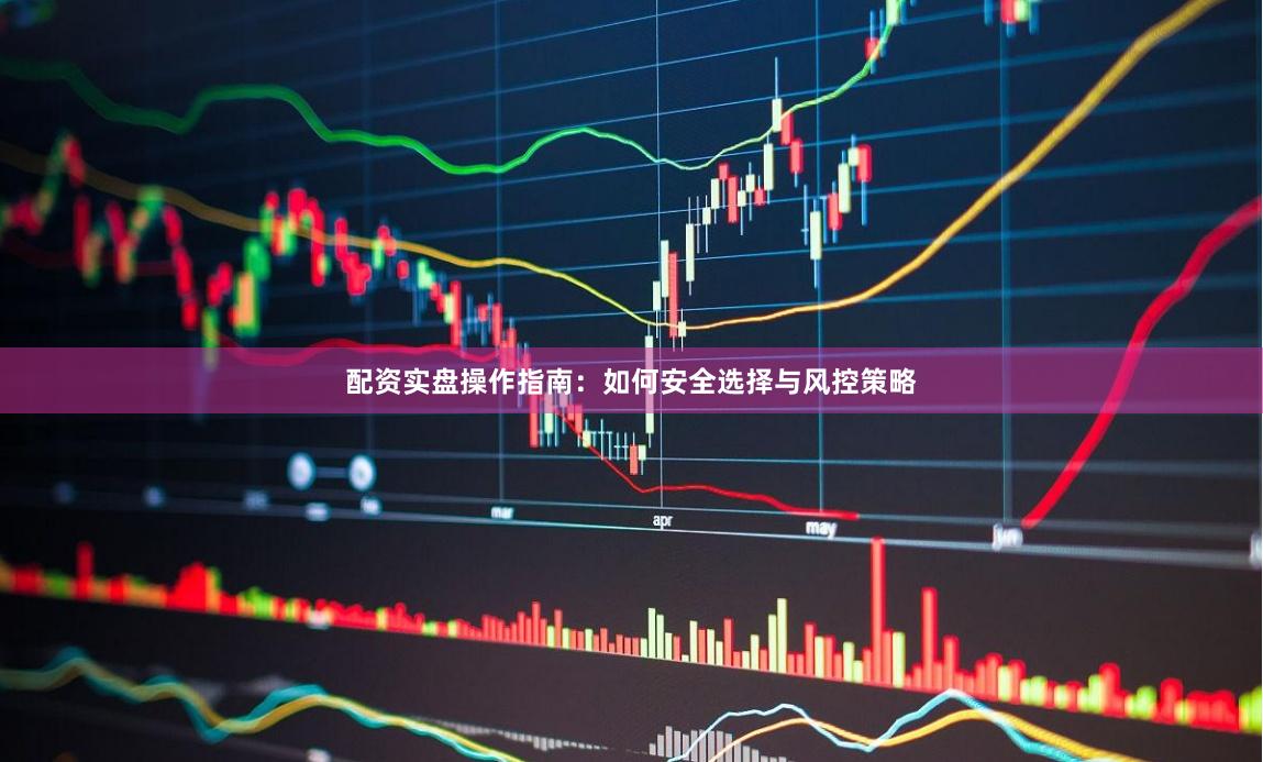 配资实盘操作指南:如何安全选择与风控策略