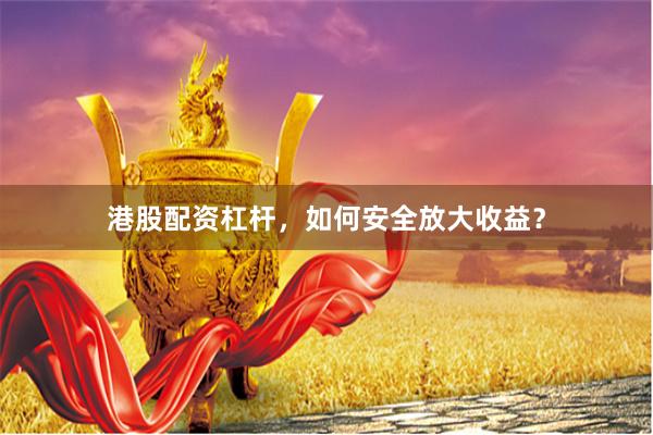港股配资杠杆，如何安全放大收益？