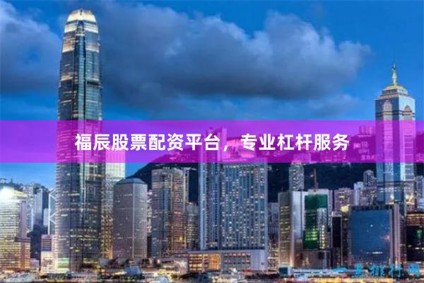 福辰股票配资平台，专业杠杆服务