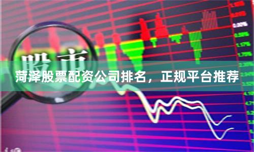 菏泽股票配资公司排名，正规平台推荐