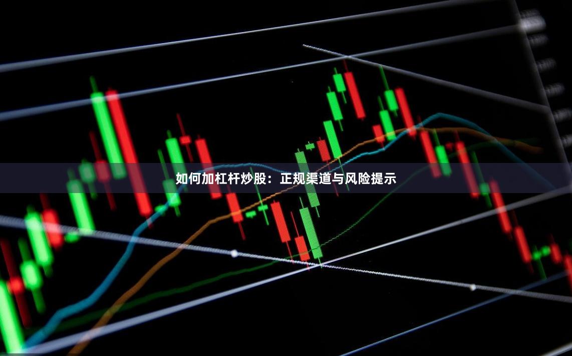 如何加杠杆炒股：正规渠道与风险提示