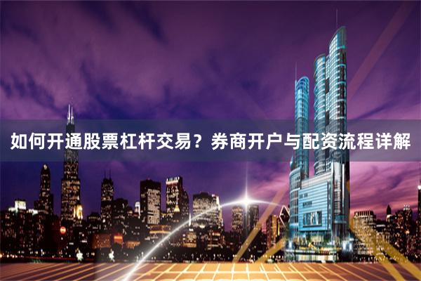 如何开通股票杠杆交易？券商开户与配资流程详解