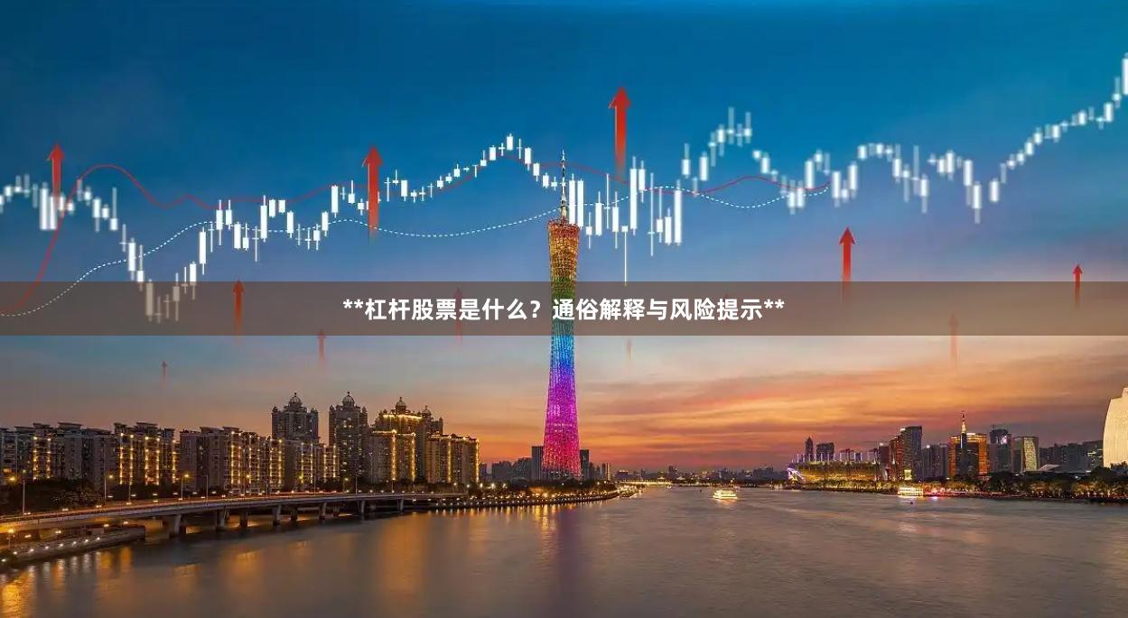 **杠杆股票是什么？通俗解释与风险提示**