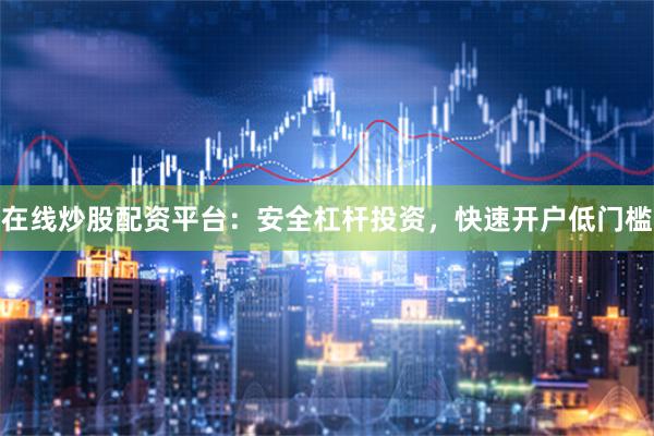 在线炒股配资平台：安全杠杆投资，快速开户低门槛