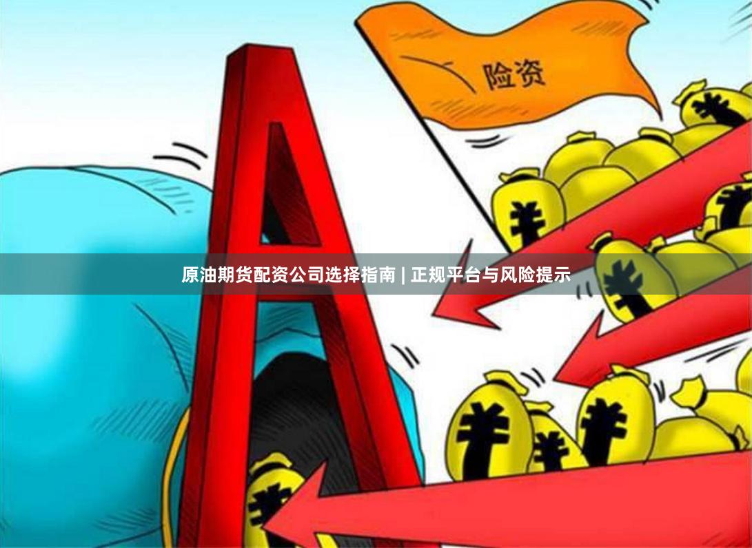 原油期货配资公司选择指南 | 正规平台与风险提示