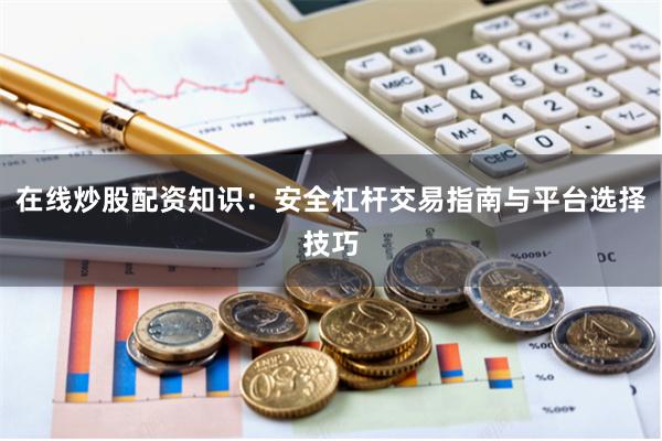 在线炒股配资知识：安全杠杆交易指南与平台选择技巧