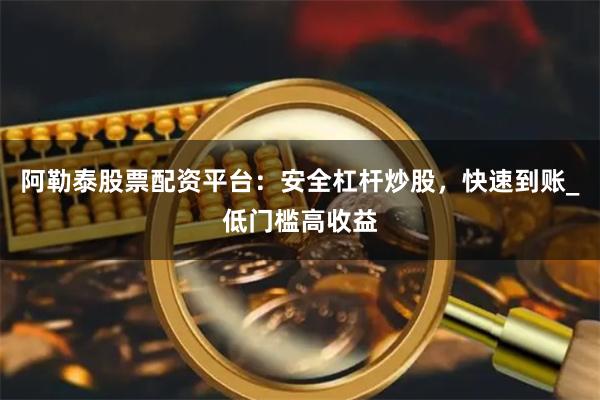 阿勒泰股票配资平台：安全杠杆炒股，快速到账_低门槛高收益
