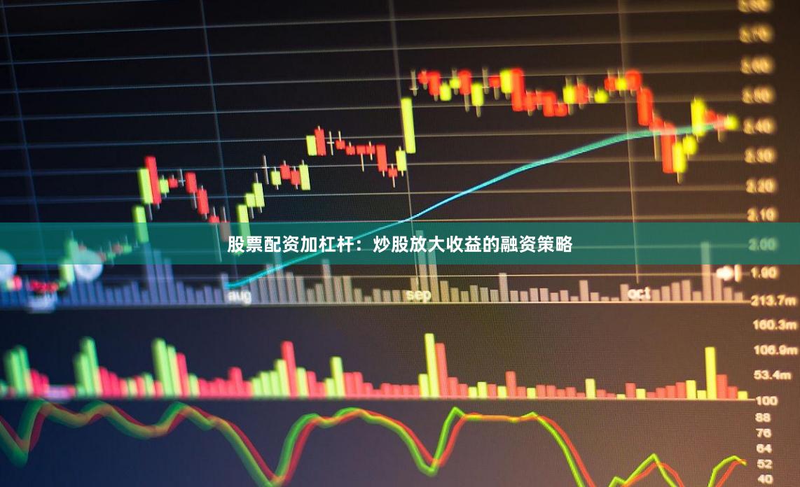 股票配资加杠杆：炒股放大收益的融资策略