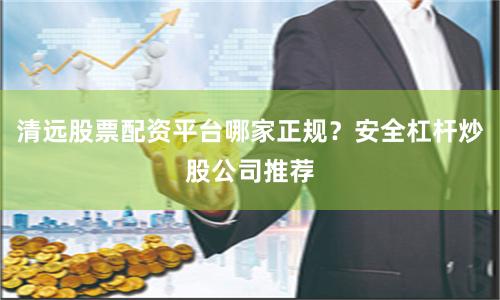 清远股票配资平台哪家正规？安全杠杆炒股公司推荐