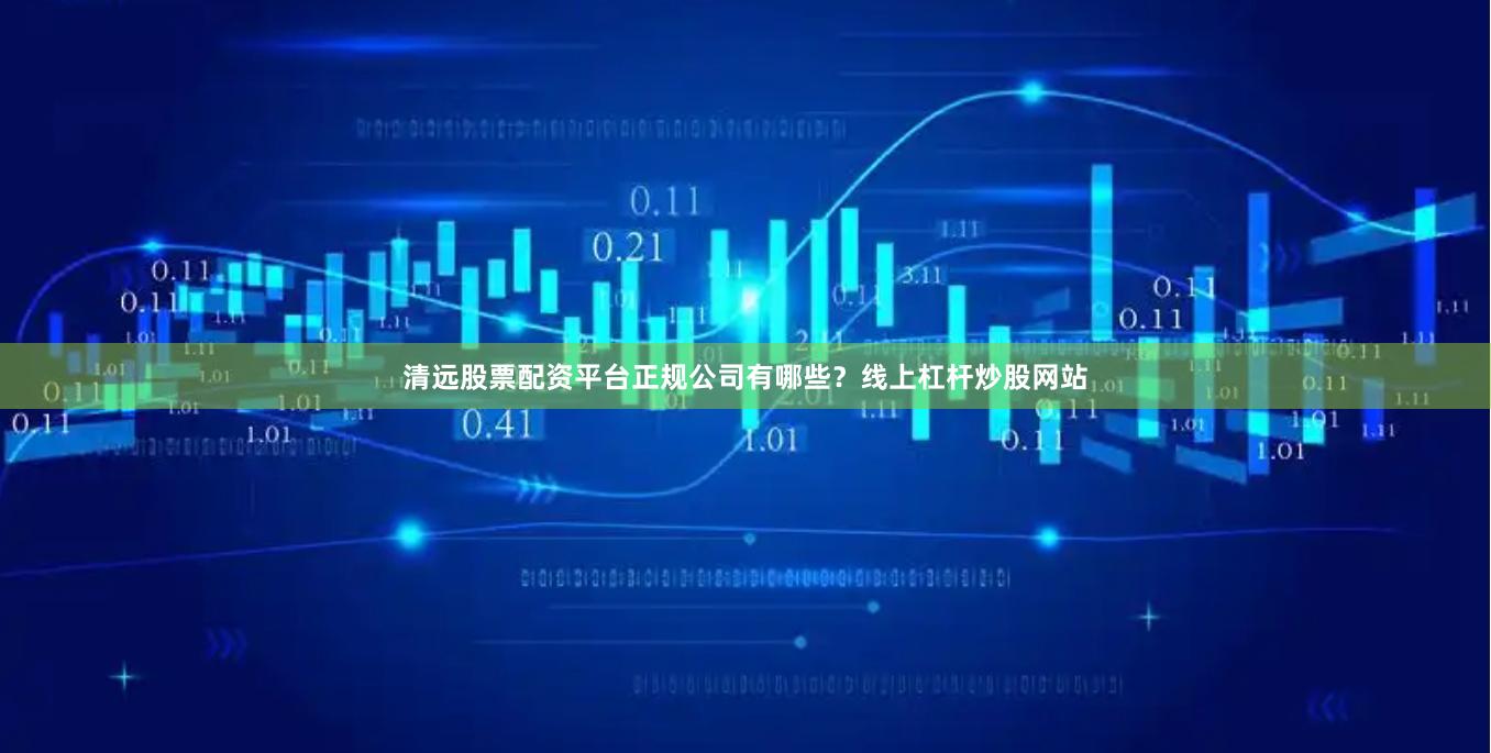 清远股票配资平台正规公司有哪些？线上杠杆炒股网站