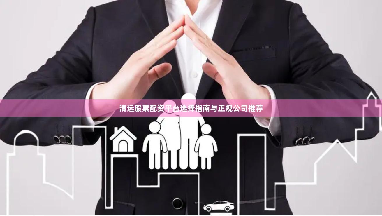 清远股票配资平台选择指南与正规公司推荐